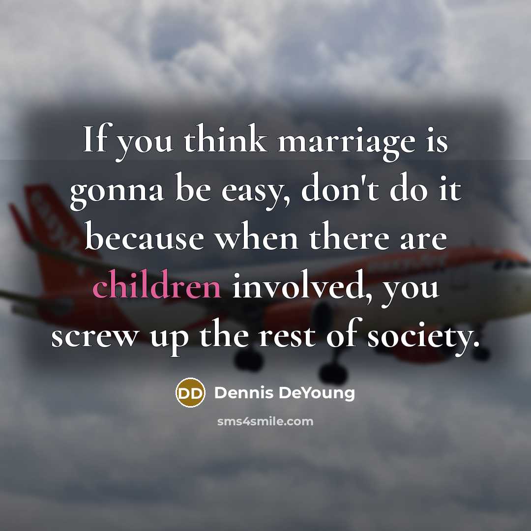 “If you think marriage is gonna be easy, don't do it because when there are children involved, you screw up the rest of society.” quote by Dennis DeYoung