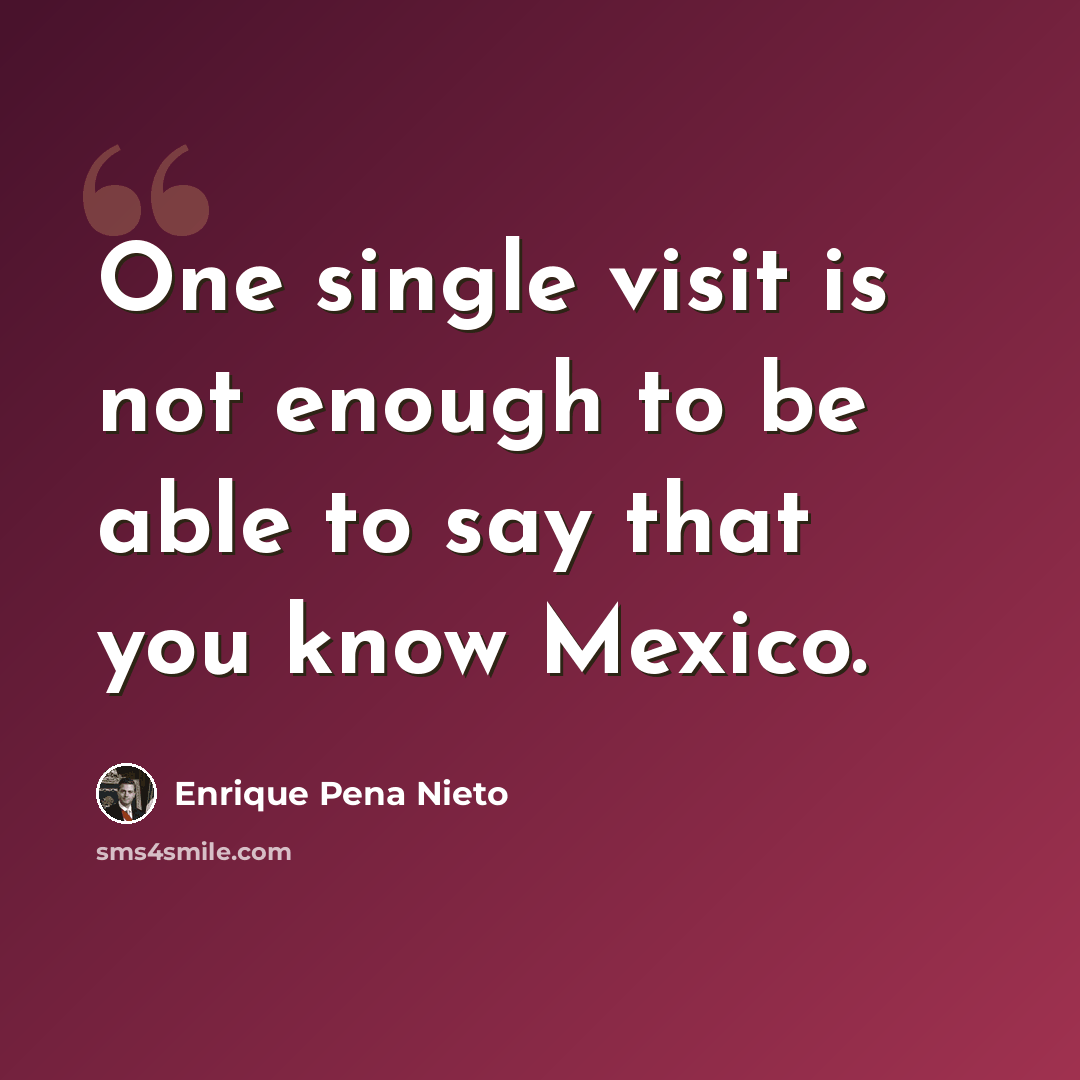 “One single visit is not enough to be able to say that you know Mexico.” quote by Enrique Pena Nieto