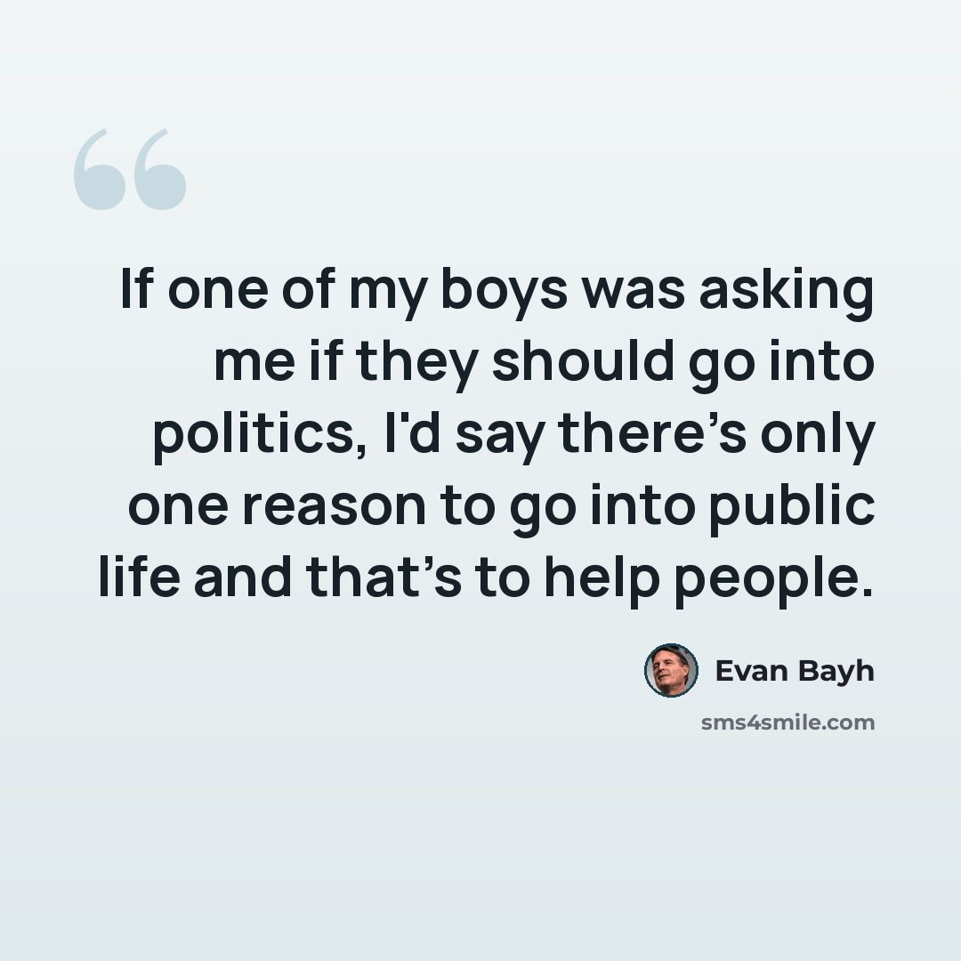 “If one of my boys was asking me if they should go into politics, I'd say there's only one reason to go into public life and that's to help people.” quote by Evan Bayh