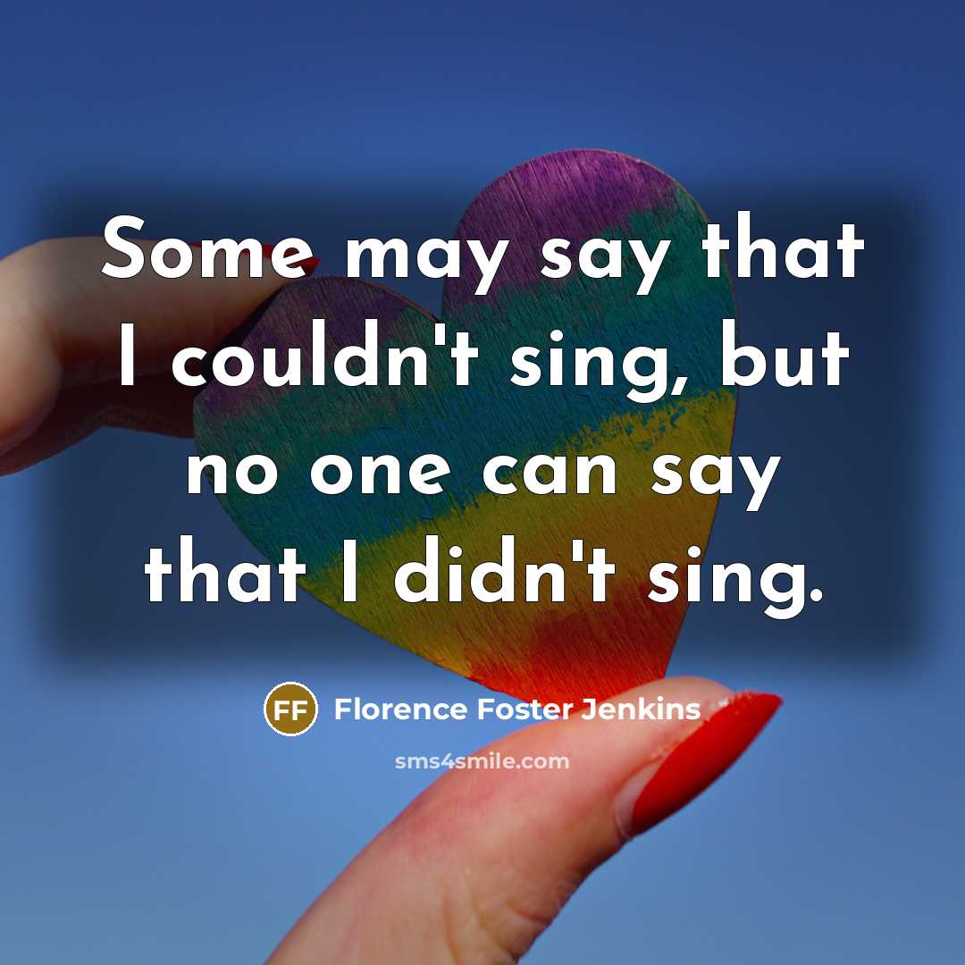“Some may say that I couldn't sing, but no one can say that I didn't sing.” quote by Florence Foster Jenkins