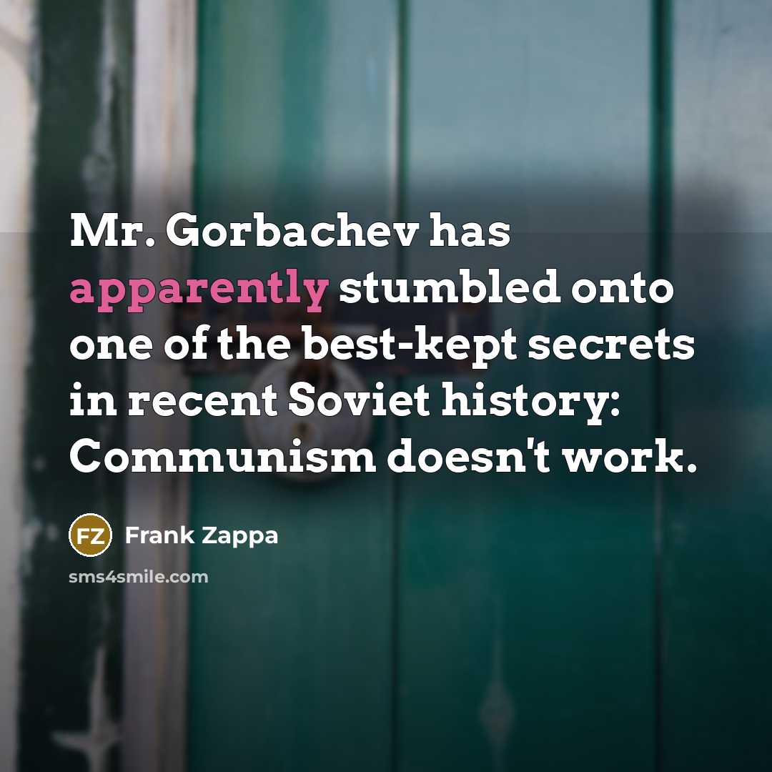 “Mr. Gorbachev has apparently stumbled onto one of the best-kept secrets in recent Soviet history: Communism doesn't work.” quote by Frank Zappa
