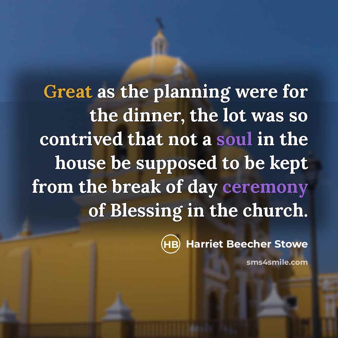 “Great as the planning were for the dinner, the lot was so contrived that not a soul in the house be supposed to be kept from the break of day ceremony of Blessing in the church.” quote by Harriet Beecher Stowe