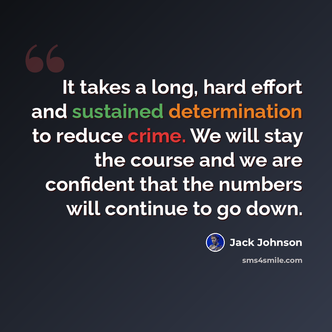 “It takes a long, hard effort and sustained determination to reduce crime. We will stay the course and we are confident that the numbers will continue to go down.” quote by Jack Johnson
