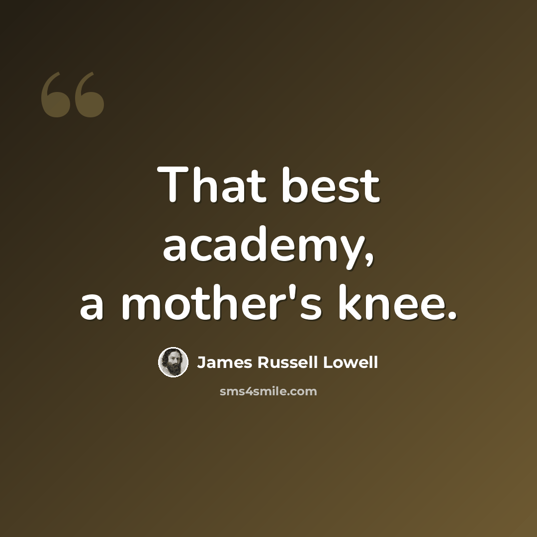 “That best academy, a mother's knee.” quote by James Russell Lowell