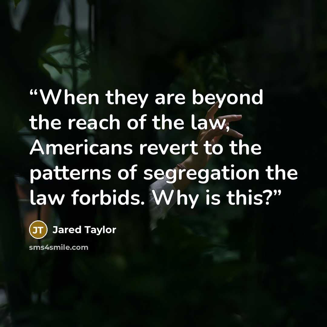 “When they are beyond the reach of the law, Americans revert to the patterns of segregation the law forbids. Why is this?” quote by Jared Taylor