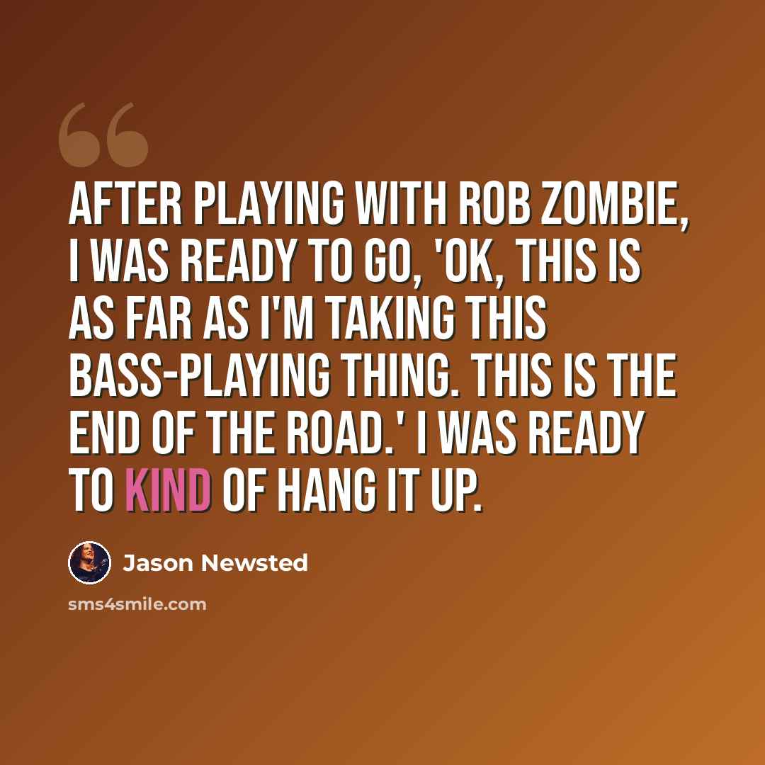 “After playing with Rob Zombie, I was ready to go, 'OK, this is as far as I'm taking this bass-playing thing. This is the end of the road.' I was ready to kind of hang it up.” quote by Jason Newsted