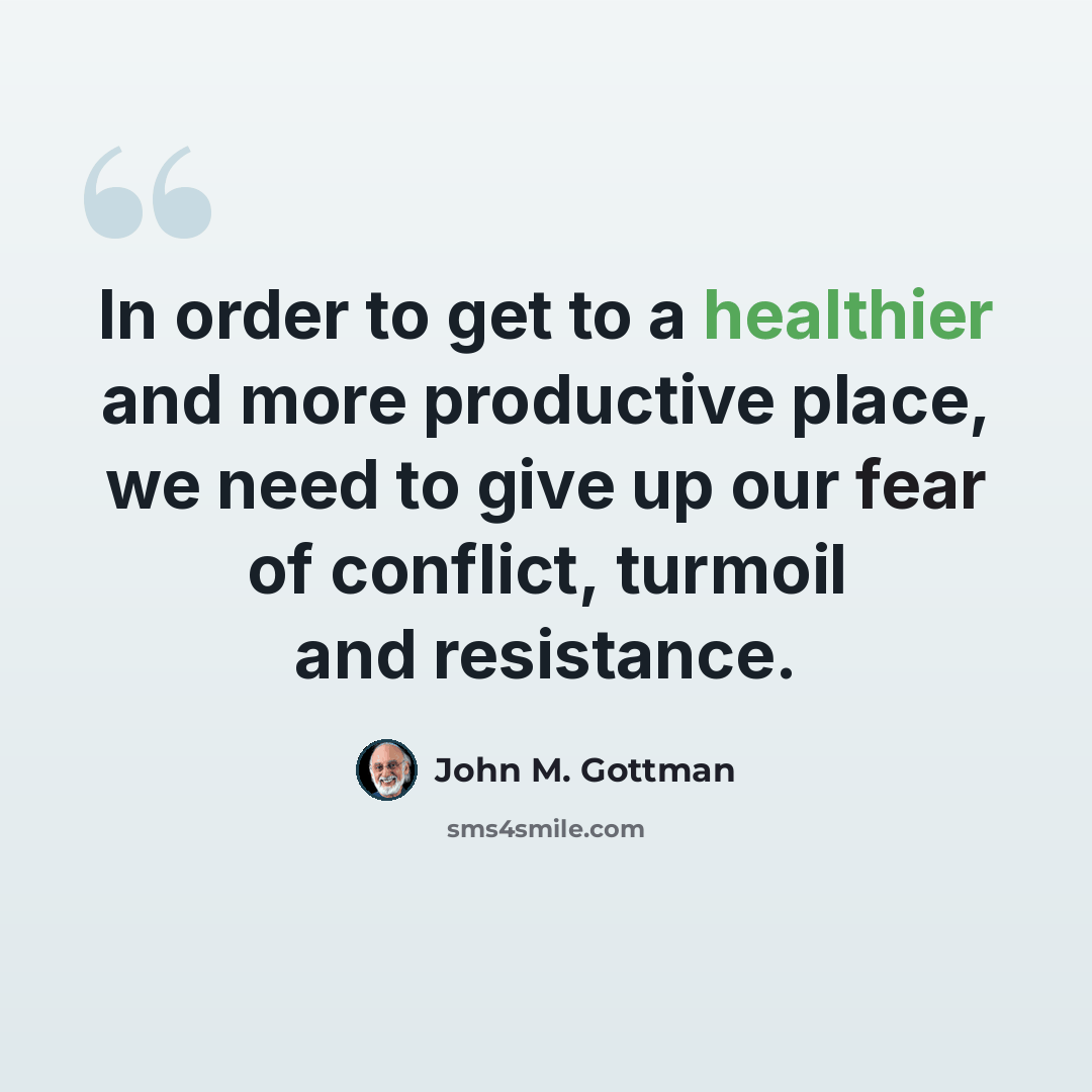 “In order to get to a healthier and more productive place, we need to give up our fear of conflict, turmoil and resistance.” quote by John M. Gottman