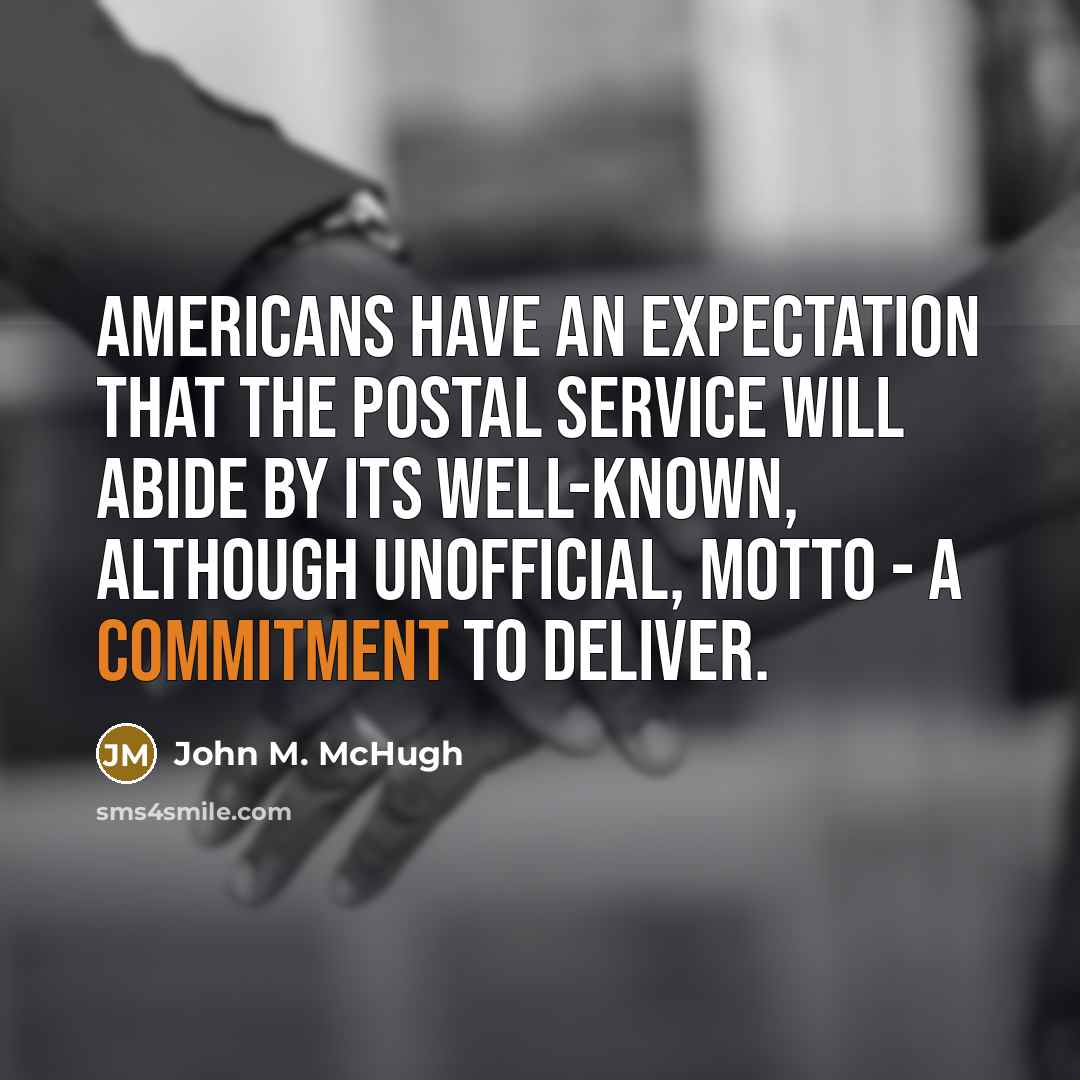 “Americans have an expectation that the Postal Service will abide by its well-known, although unofficial, motto - a commitment to deliver.” quote by John M. McHugh