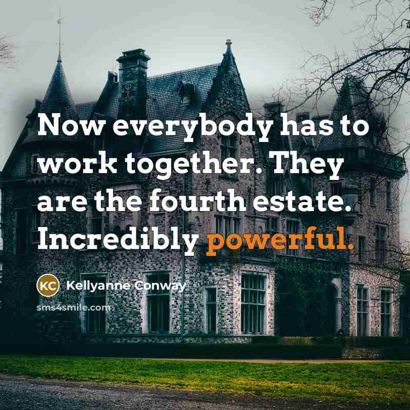 “Now everybody has to work together. They are the fourth estate. Incredibly powerful.” quote by Kellyanne Conway