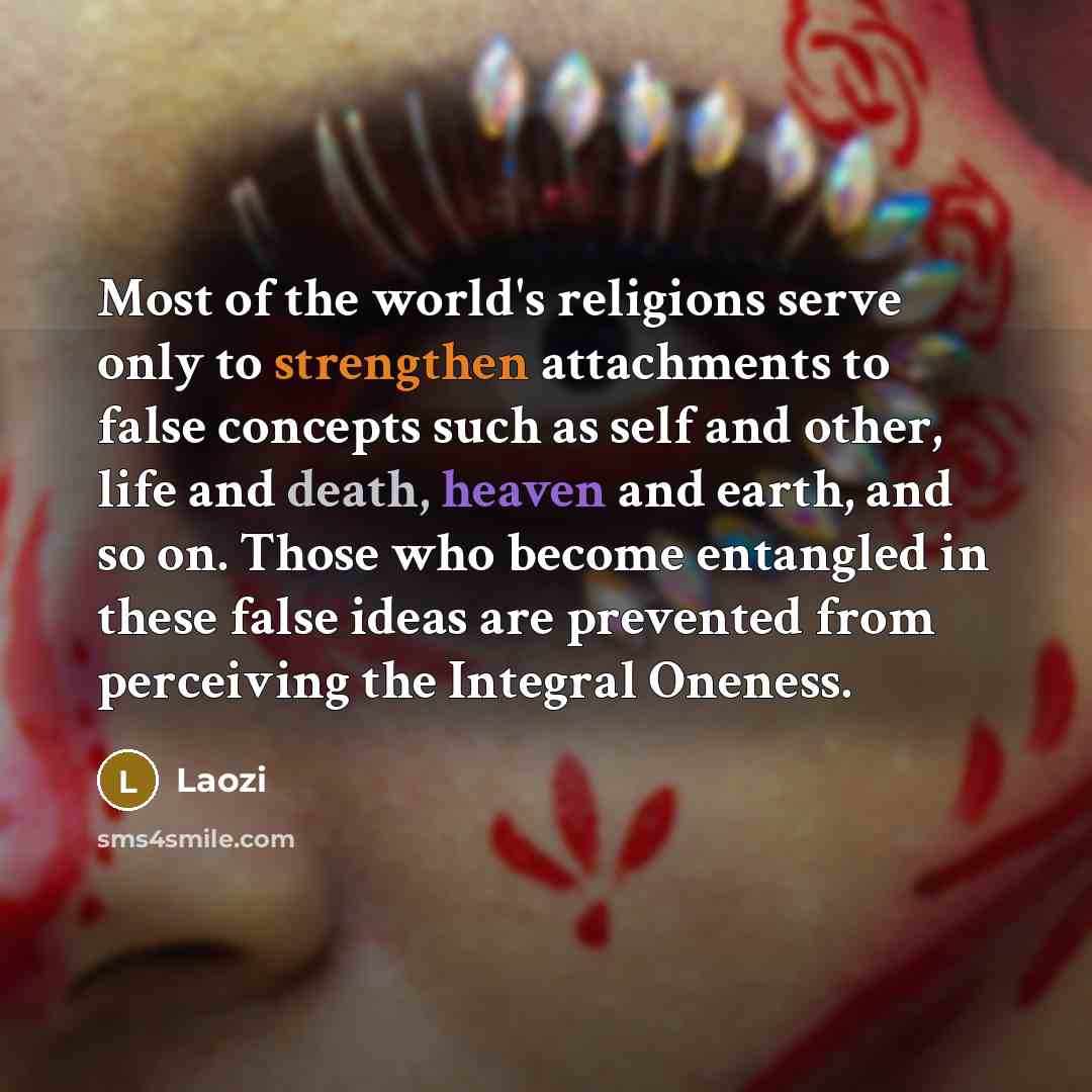 “Most of the world's religions serve only to strengthen attachments to false concepts such as self and other, life and death, heaven and earth, and so on. Those who become entangled in these false ideas are prevented from perceiving the Integral Oneness.” quote by Laozi