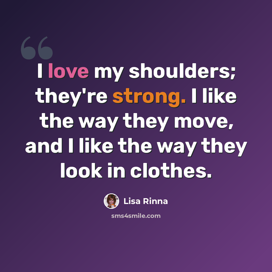 “I love my shoulders; they're strong. I like the way they move, and I like the way they look in clothes.” quote by Lisa Rinna