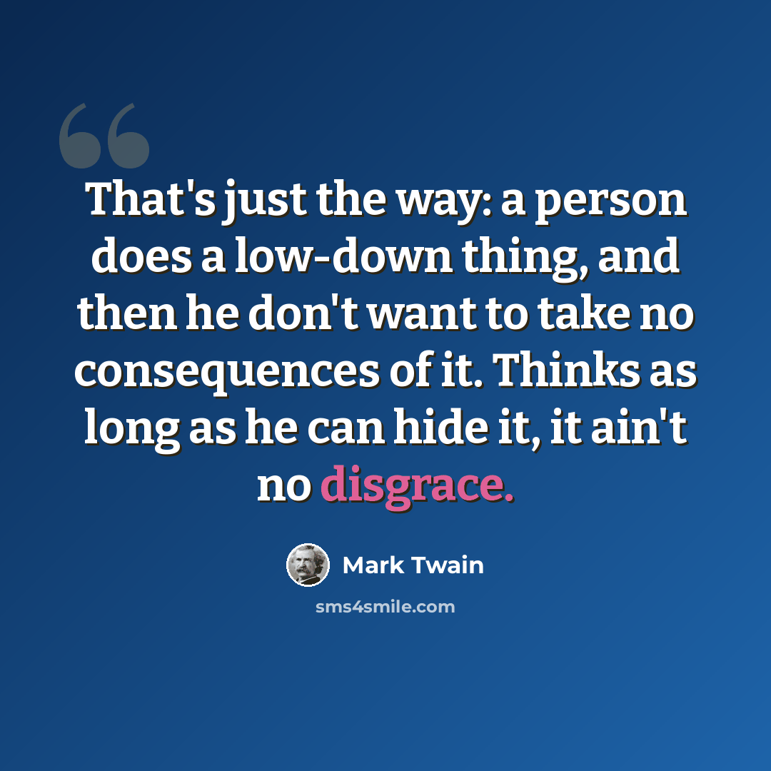 “That's just the way: a person does a low-down thing, and then he don't want to take no consequences of it. Thinks as long as he can hide it, it ain't no disgrace.” quote by Mark Twain