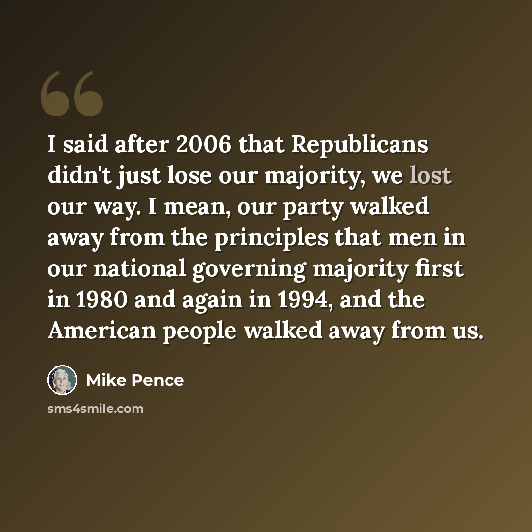 “I said after 2006 that Republicans didn't just lose our majority, we lost our way. I mean, our party walked away from the principles that men in our national governing majority first in 1980 and again in 1994, and the American people walked away from us.” quote by Mike Pence