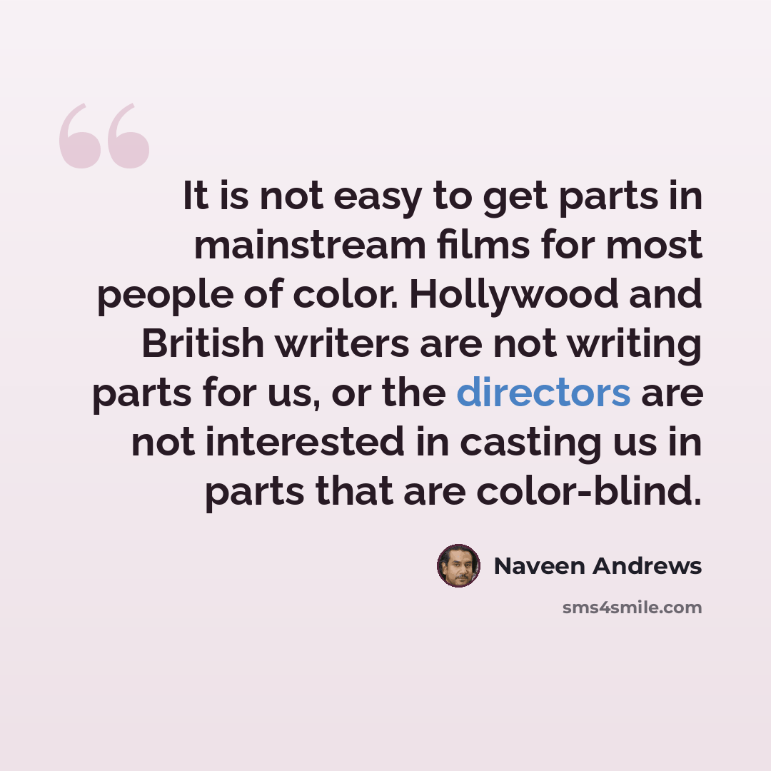 “It is not easy to get parts in mainstream films for most people of color. Hollywood and British writers are not writing parts for us, or the directors are not interested in casting us in parts that are color-blind.” quote by Naveen Andrews