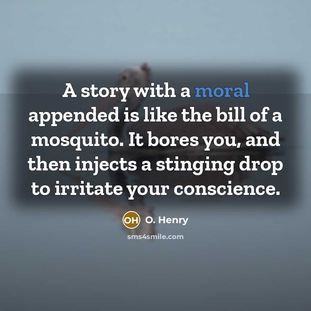 “A story with a moral appended is like the bill of a mosquito. It bores you, and then injects a stinging drop to irritate your conscience.” quote by O. Henry