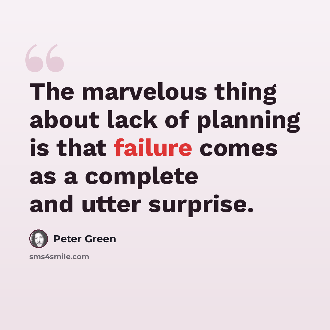 “The marvelous thing about lack of planning is that failure comes as a complete and utter surprise.” quote by Peter Green