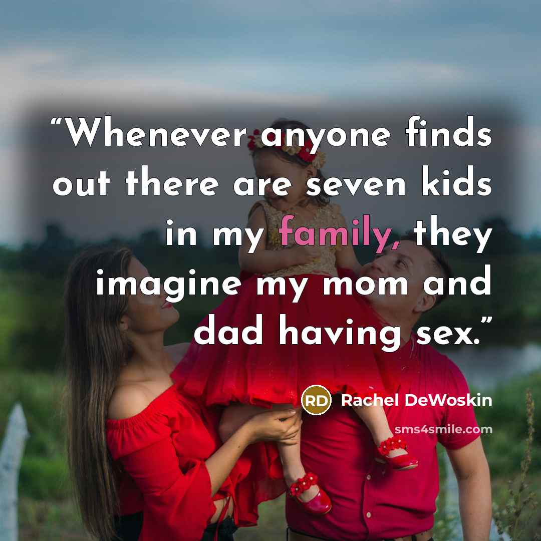 “Whenever anyone finds out there are seven kids in my family, they imagine my mom and dad having sex.” quote by Rachel DeWoskin