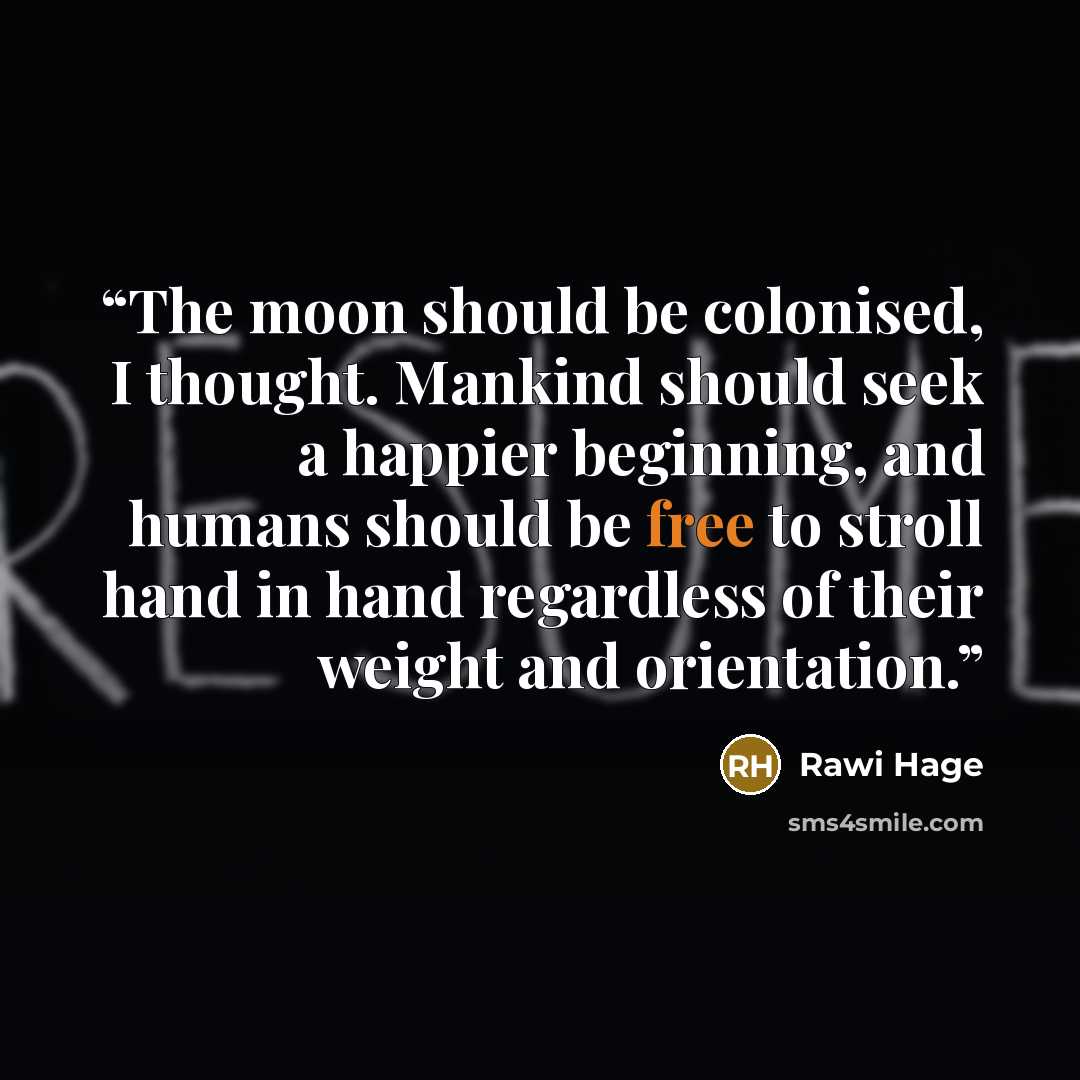 “The moon should be colonised, I thought. Mankind should seek a happier beginning, and humans should be free to stroll hand in hand regardless of their weight and orientation.” quote by Rawi Hage
