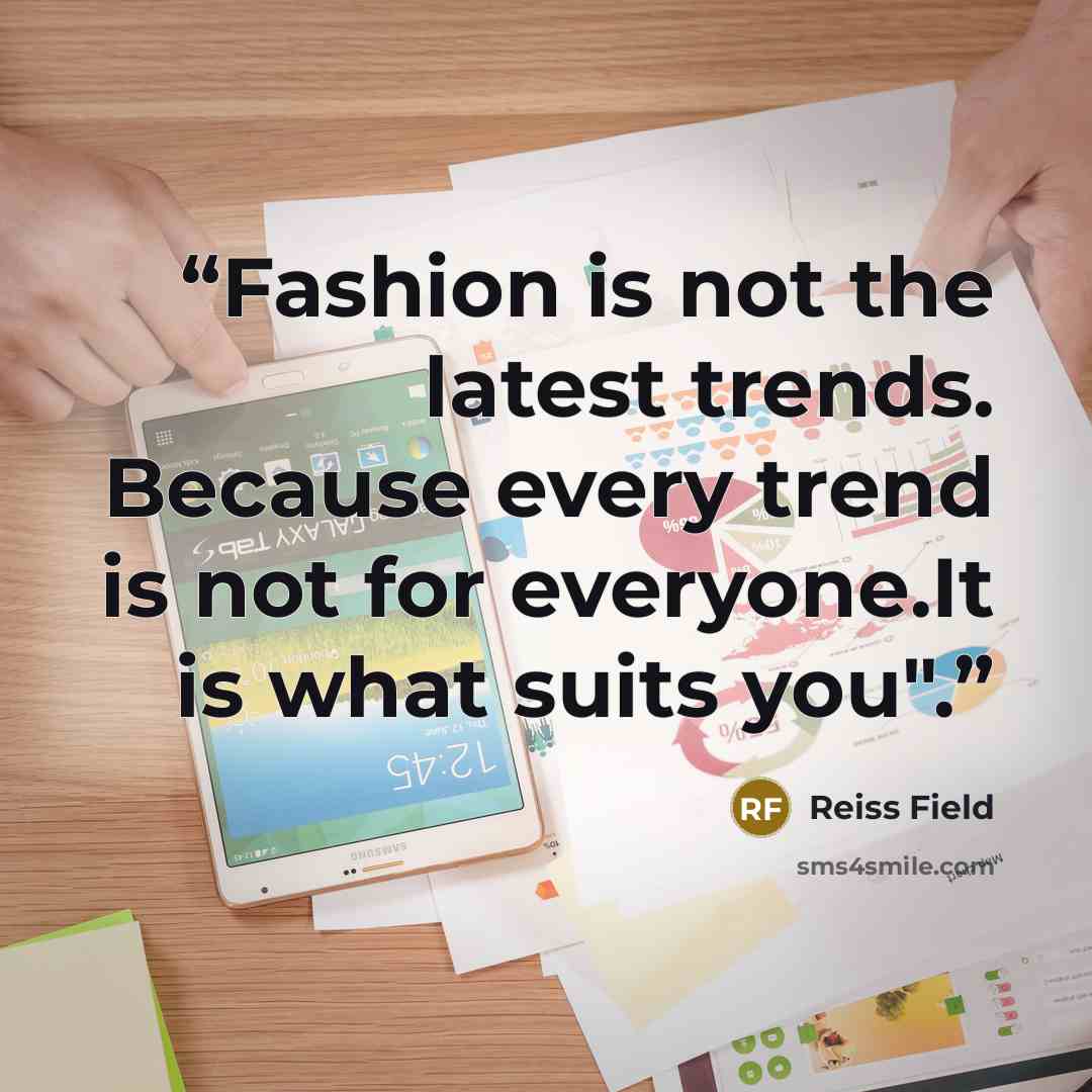 “Fashion is not the latest trends. Because every trend is not for everyone.It is what suits you".” quote by Reiss Field