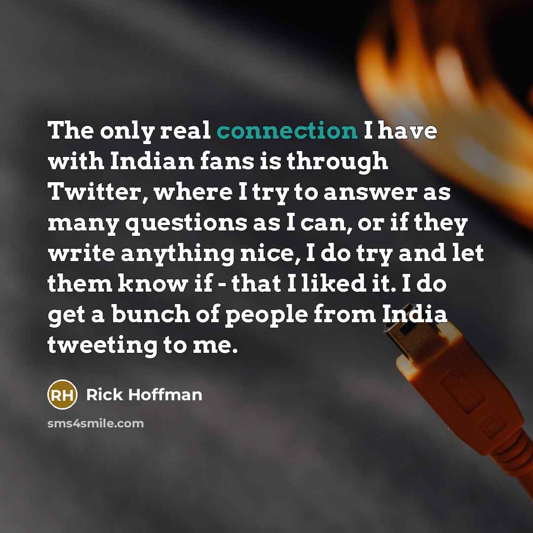 “The only real connection I have with Indian fans is through Twitter, where I try to answer as many questions as I can, or if they write anything nice, I do try and let them know if - that I liked it. I do get a bunch of people from India tweeting to me.” quote by Rick Hoffman