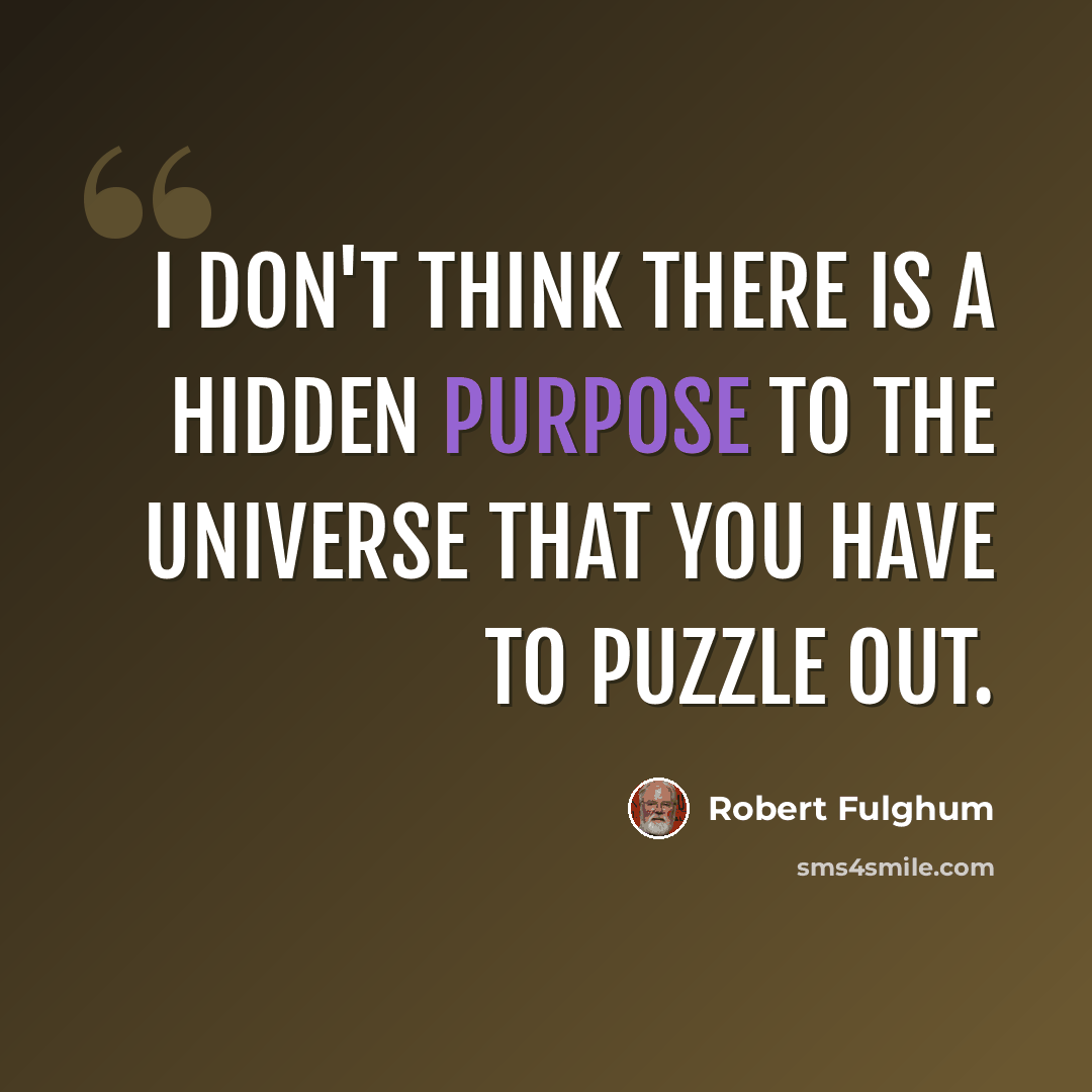 “I don't think there is a hidden purpose to the universe that you have to puzzle out.” quote by Robert Fulghum