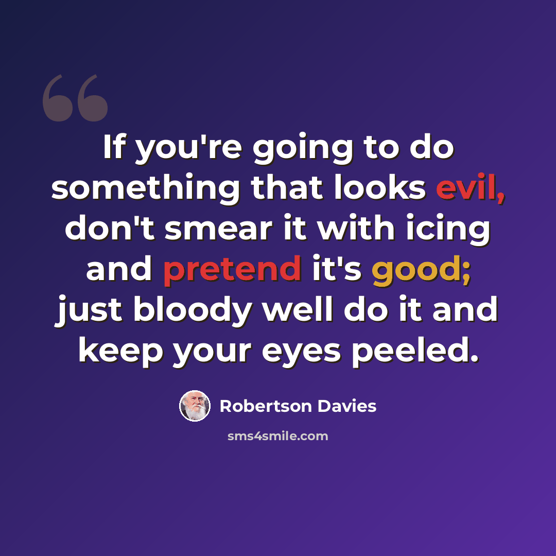 “If you're going to do something that looks evil, don't smear it with icing and pretend it's good; just bloody well do it and keep your eyes peeled.” quote by Robertson Davies