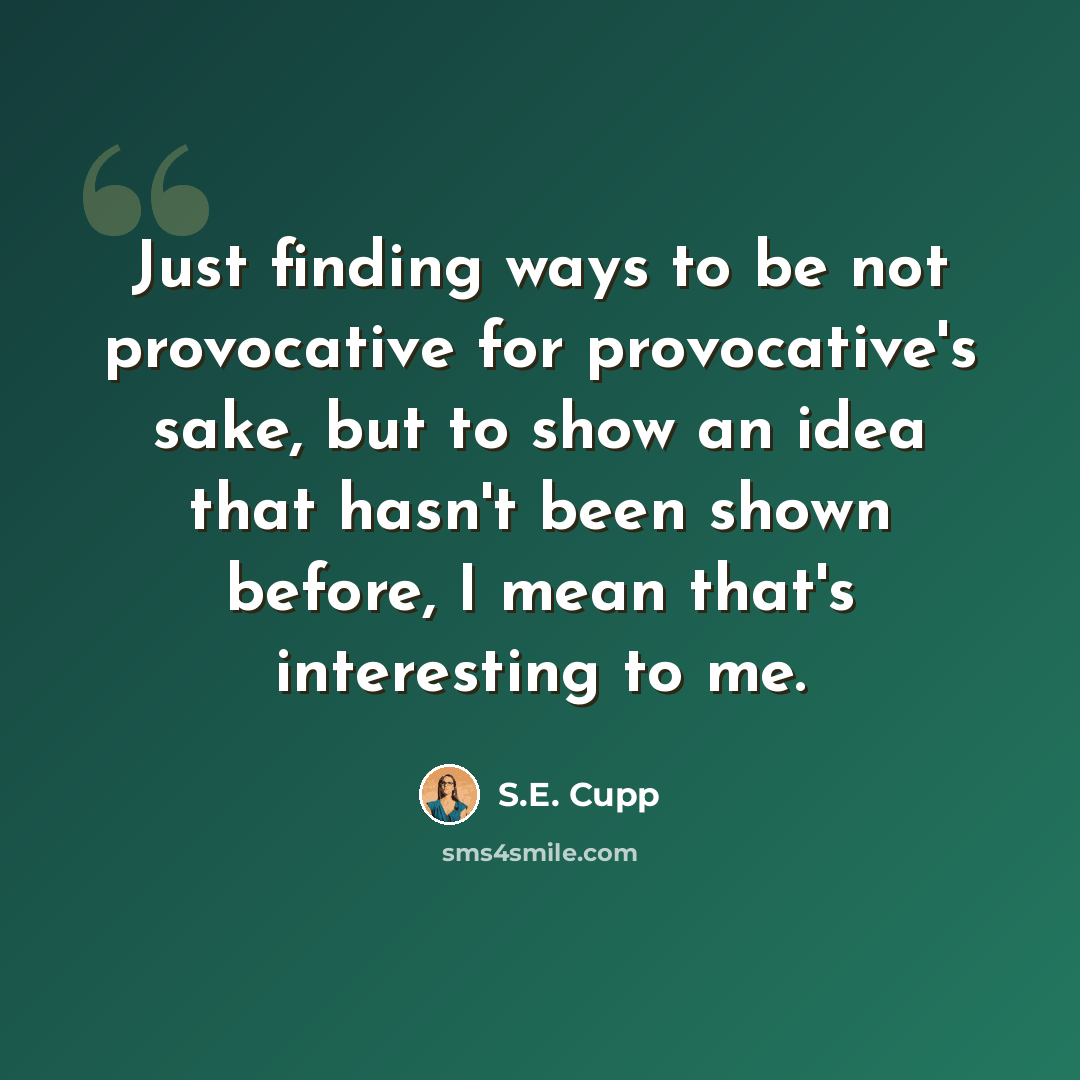 “Just finding ways to be not provocative for provocative's sake, but to show an idea that hasn't been shown before, I mean that's interesting to me.” quote by S.E. Cupp
