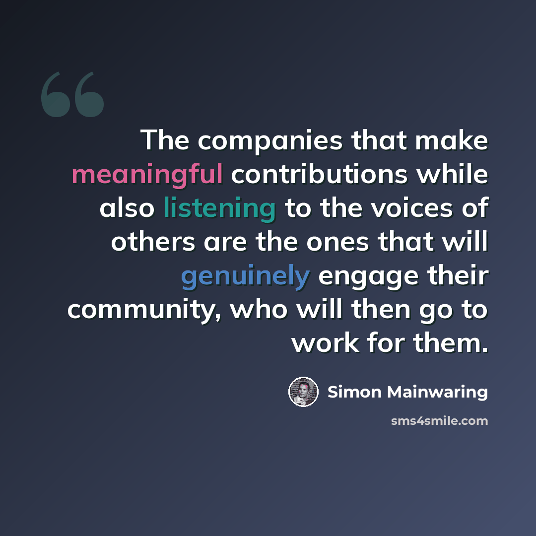 “The companies that make meaningful contributions while also listening to the voices of others are the ones that will genuinely engage their community, who will then go to work for them.” quote by Simon Mainwaring
