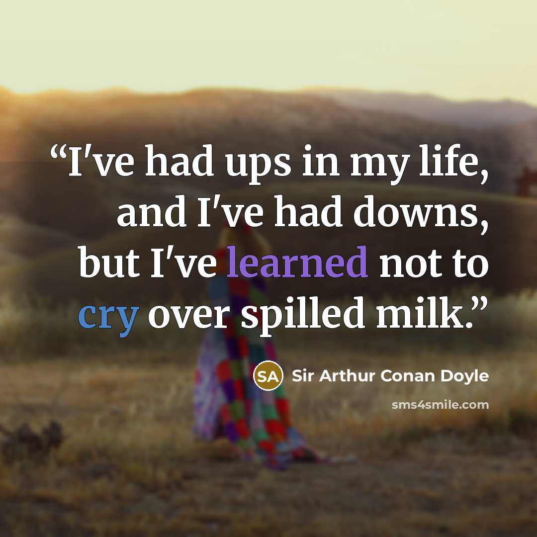 “I've had ups in my life, and I've had downs, but I've learned not to cry over spilled milk.” quote by Sir Arthur Conan Doyle