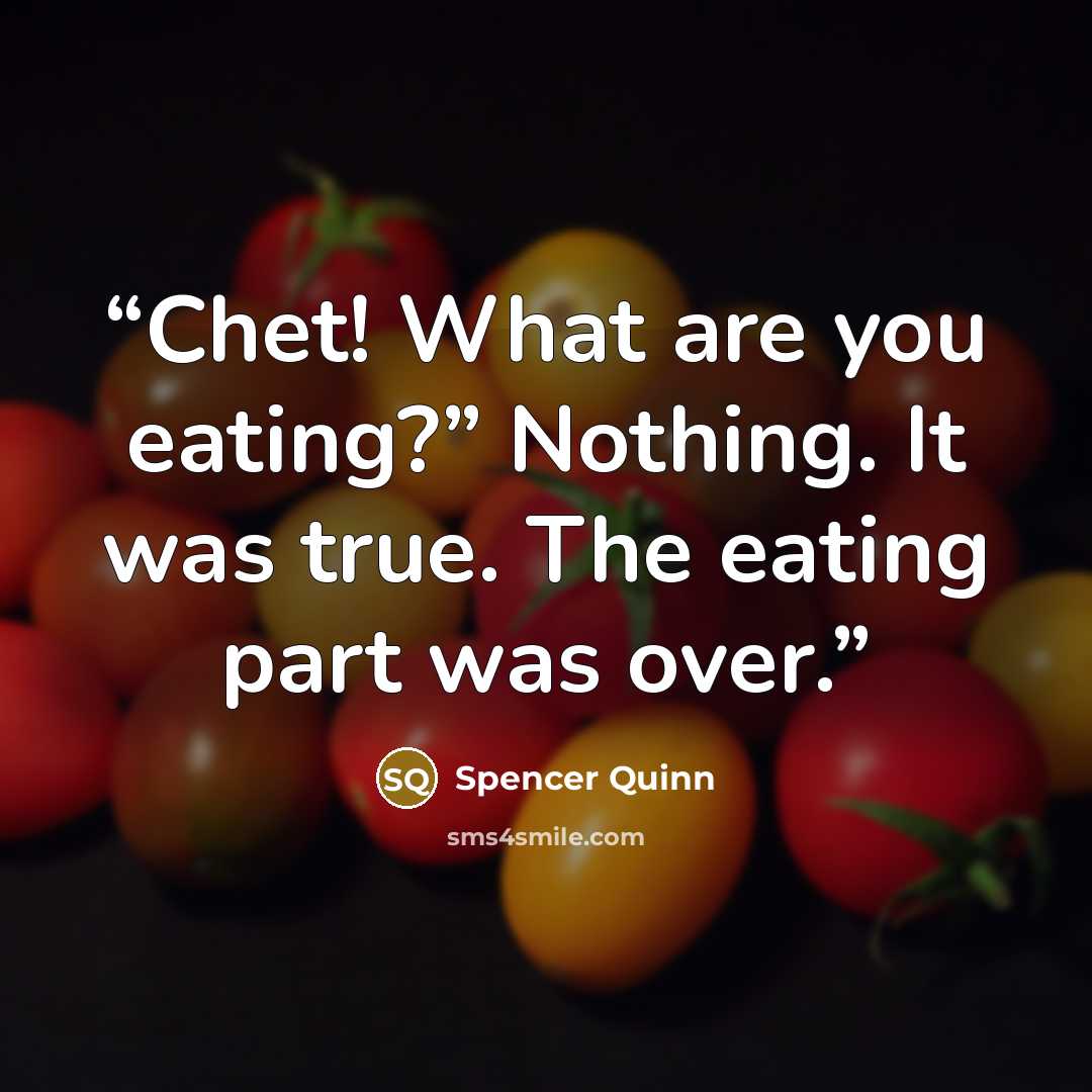“Chet! What are you eating?” Nothing. It was true. The eating part was over.” quote by Spencer Quinn