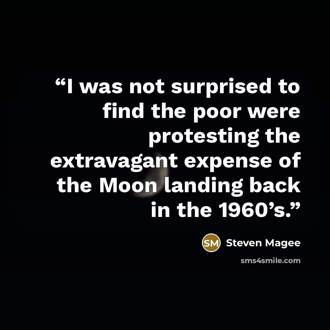 “I was not surprised to find the poor were protesting the extravagant expense of the Moon landing back in the 1960’s.” quote by Steven Magee