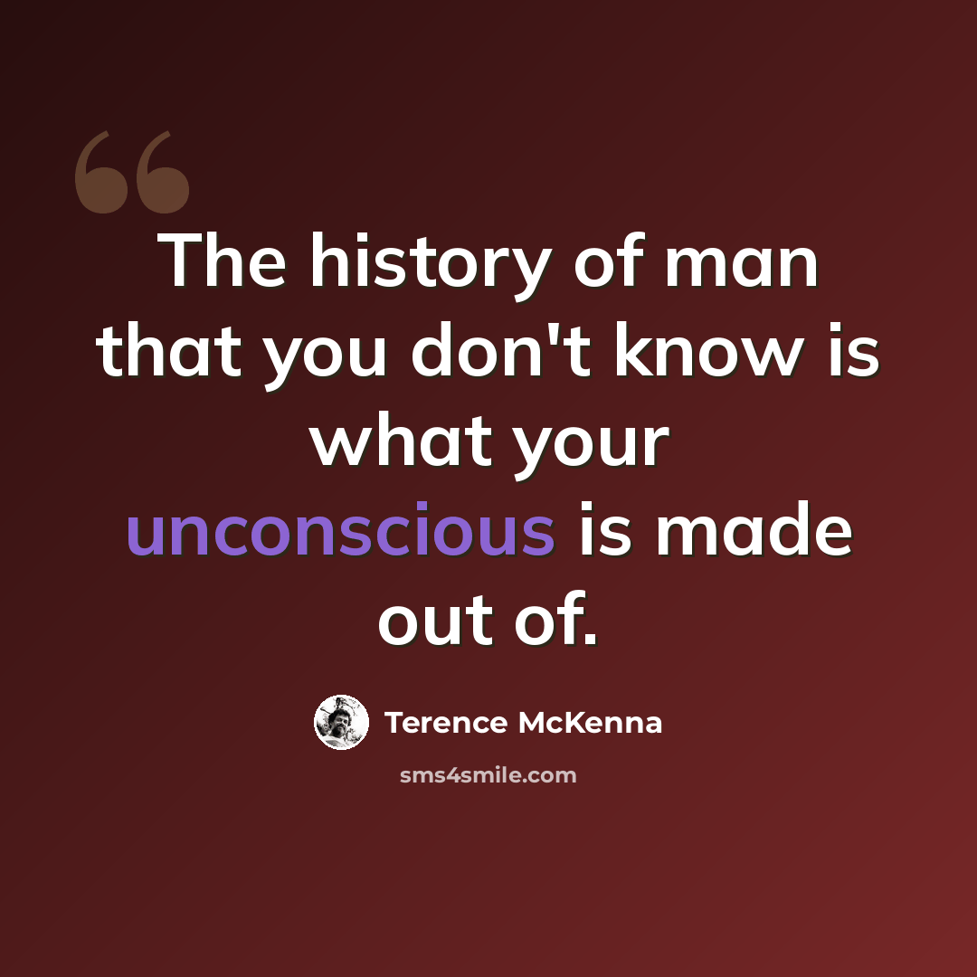 “The history of man that you don't know is what your unconscious is made out of.” quote by Terence McKenna