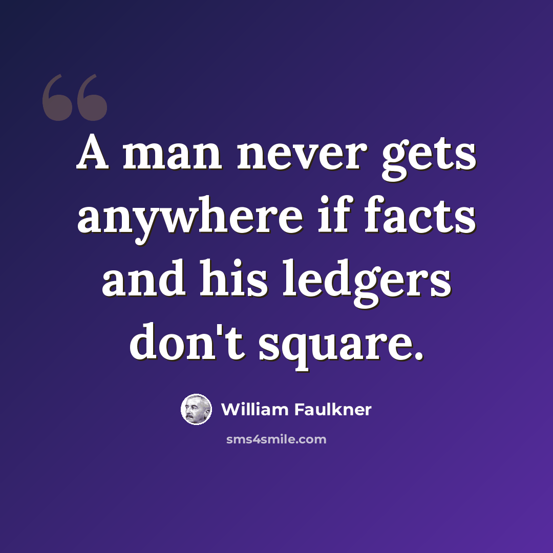 “A man never gets anywhere if facts and his ledgers don't square.” quote by William Faulkner