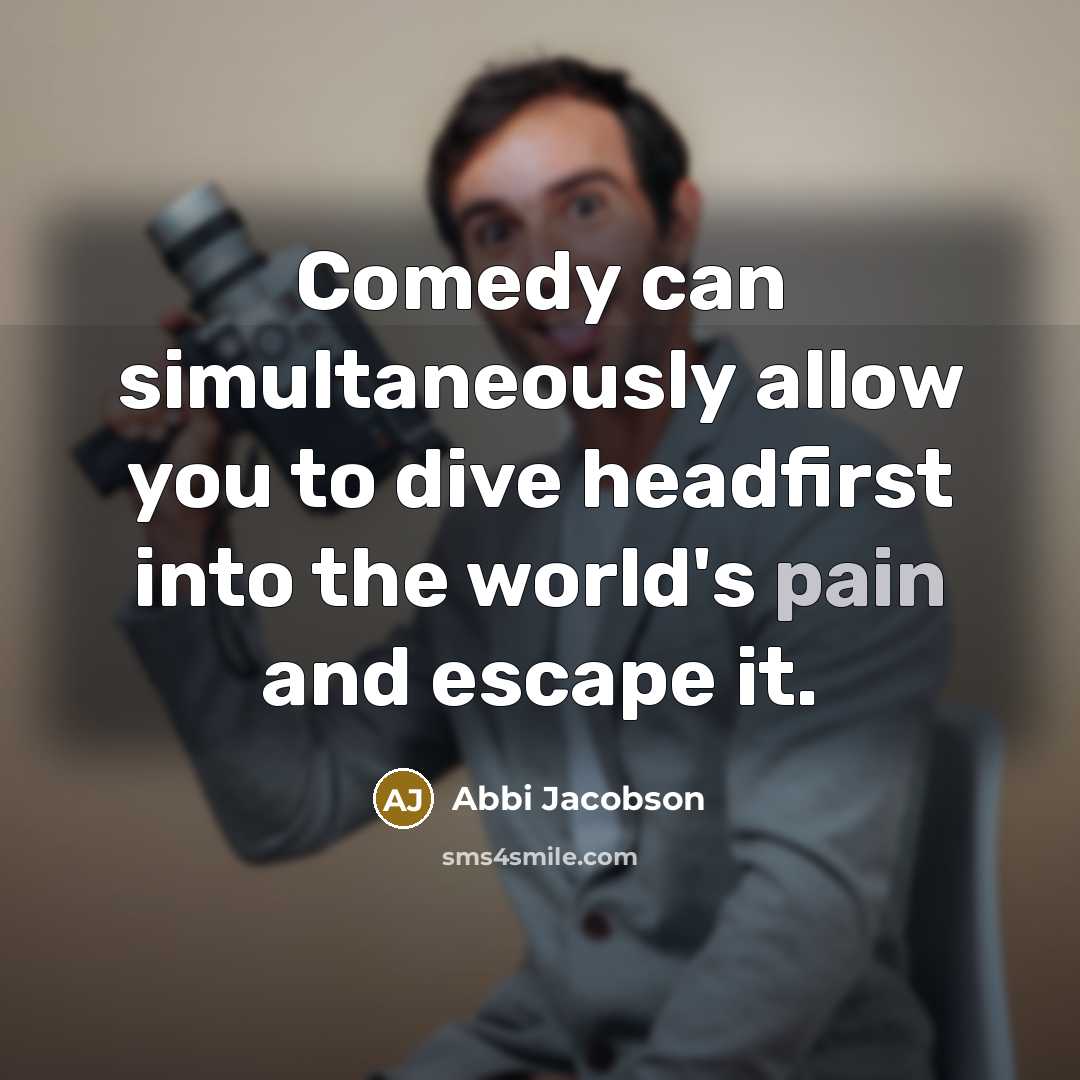 “Comedy can simultaneously allow you to dive headfirst into the world's pain and escape it.” quote by Abbi Jacobson