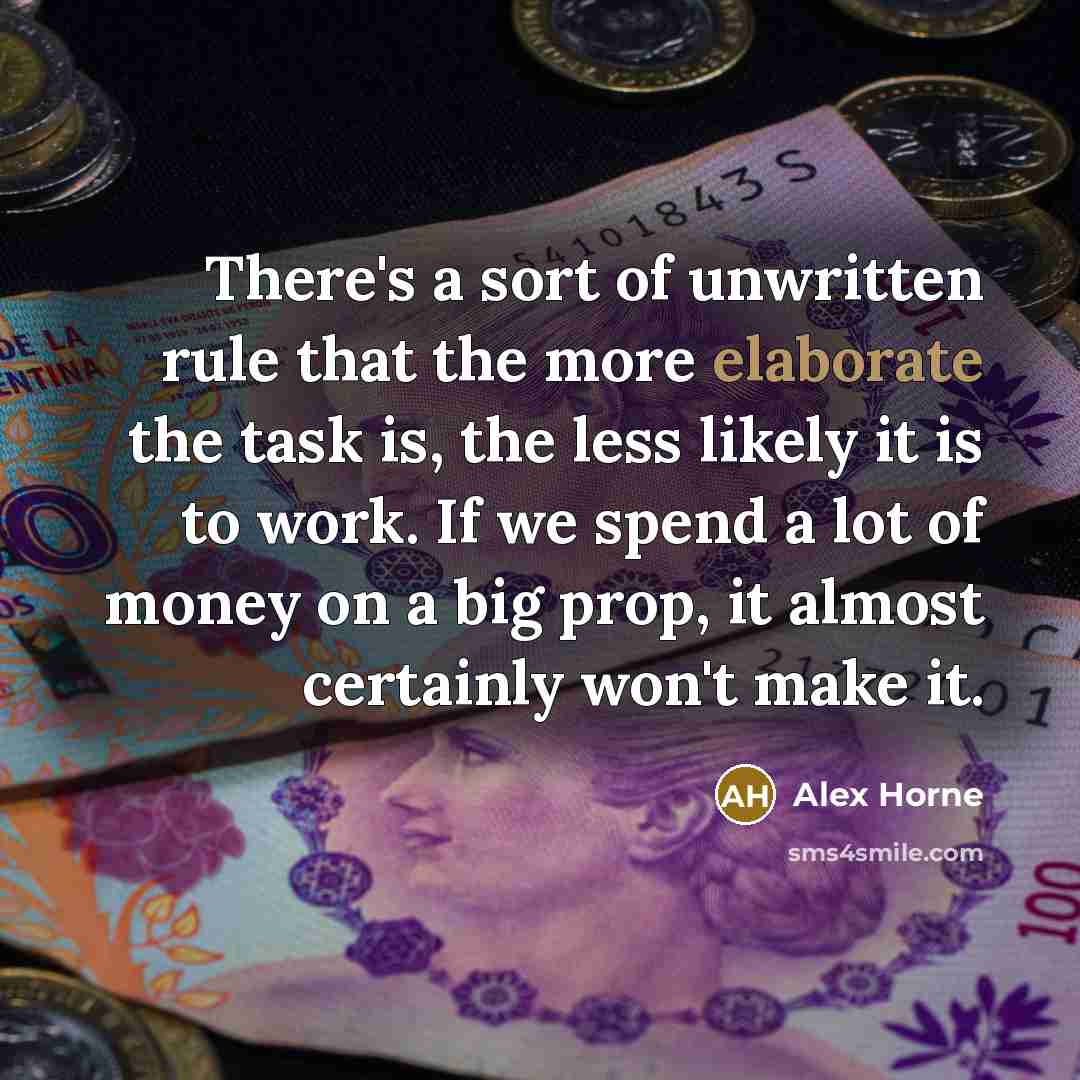 “There's a sort of unwritten rule that the more elaborate the task is, the less likely it is to work. If we spend a lot of money on a big prop, it almost certainly won't make it.” quote by Alex Horne