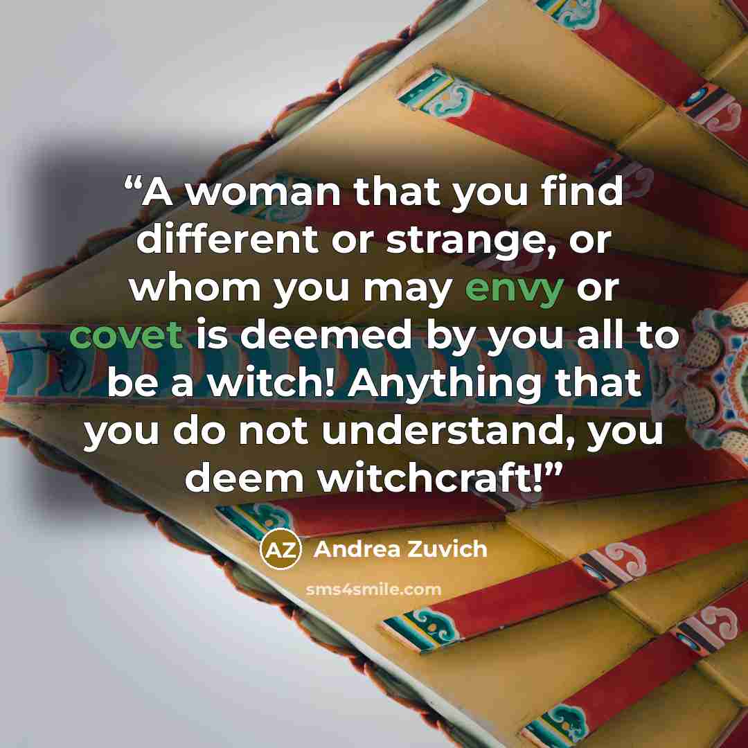 “A woman that you find different or strange, or whom you may envy or covet is deemed by you all to be a witch! Anything that you do not understand, you deem witchcraft!” quote by Andrea Zuvich
