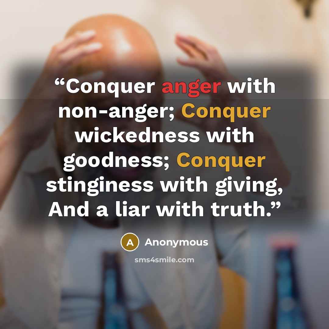 “Conquer anger with non-anger; Conquer wickedness with goodness; Conquer stinginess with giving, And a liar with truth.” quote by Anonymous