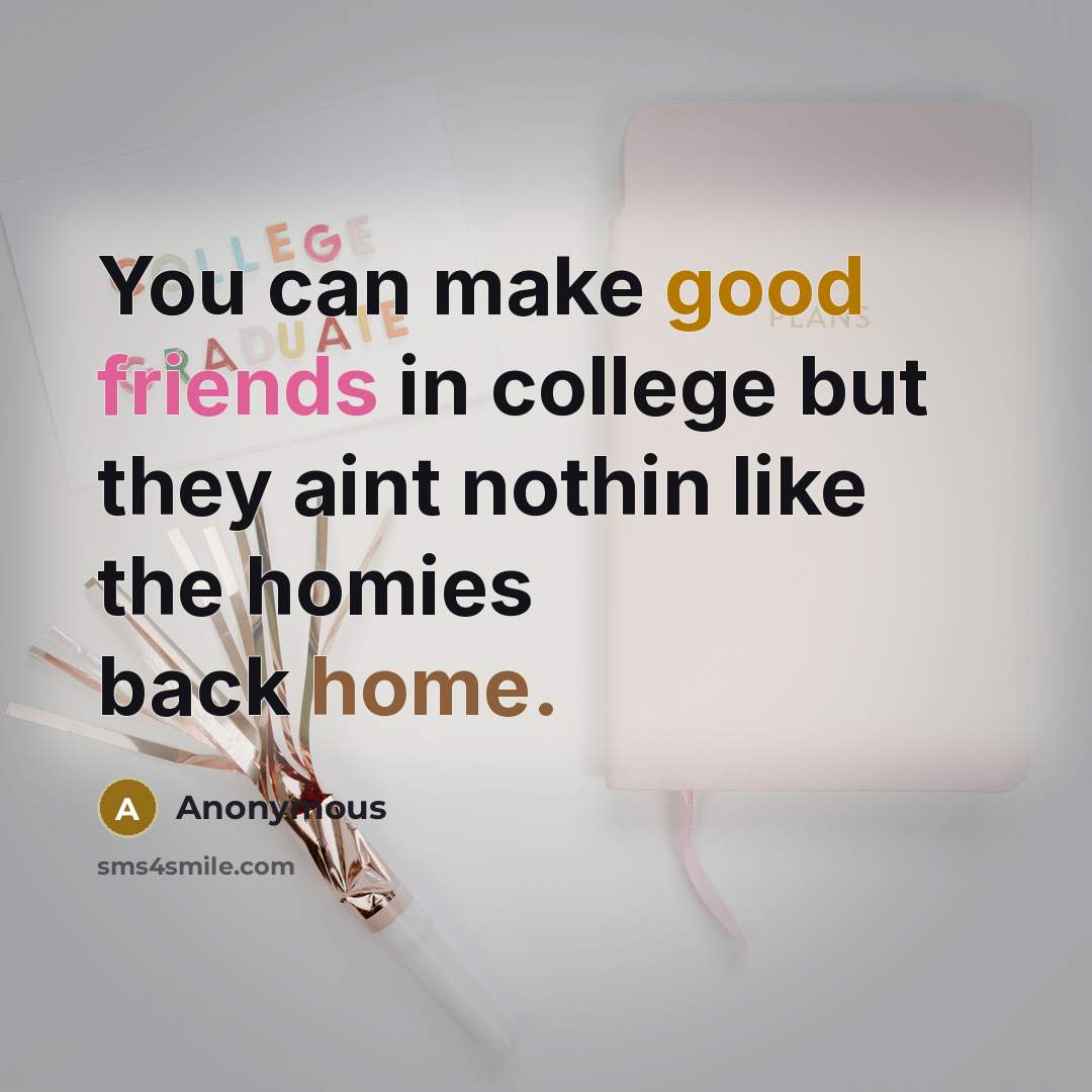 “You can make good friends in college but they aint nothin like the homies back home.” quote by Anonymous