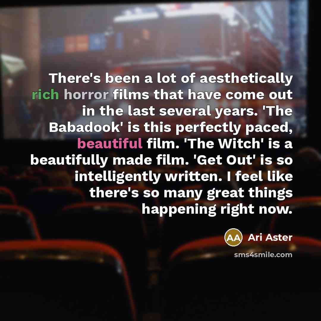 “There's been a lot of aesthetically rich horror films that have come out in the last several years. 'The Babadook' is this perfectly paced, beautiful film. 'The Witch' is a beautifully made film. 'Get Out' is so intelligently written. I feel like there's so many great things happening right now.” quote by Ari Aster