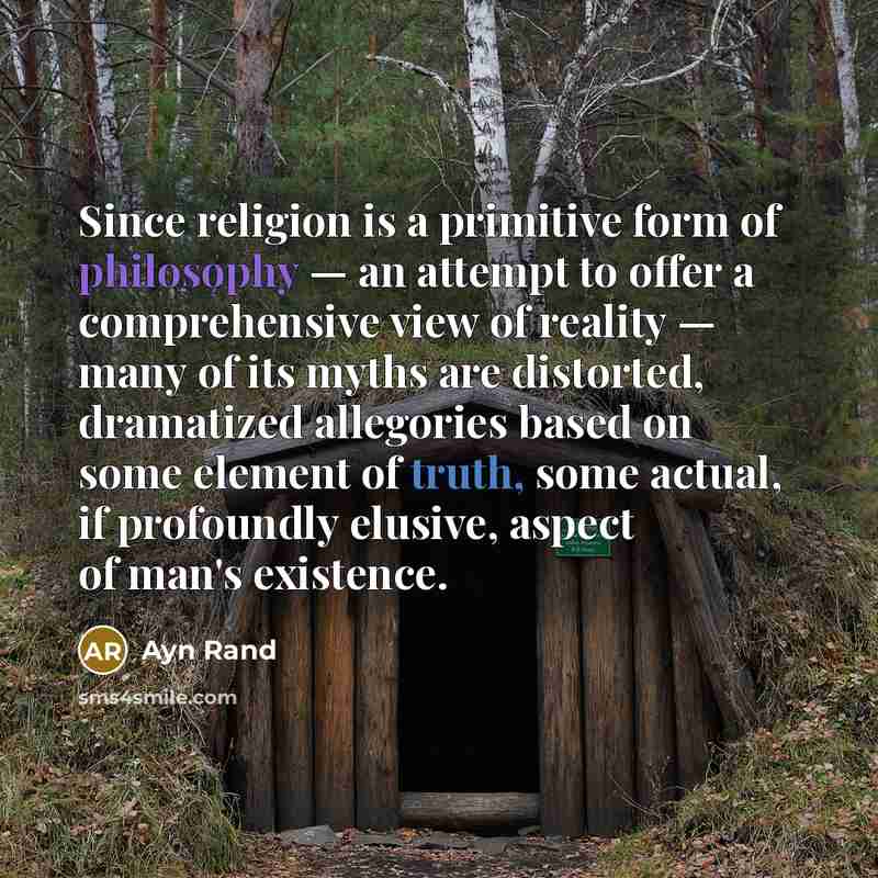 “Since religion is a primitive form of philosophy — an attempt to offer a comprehensive view of reality — many of its myths are distorted, dramatized allegories based on some element of truth, some actual, if profoundly elusive, aspect of man's existence.” quote by Ayn Rand