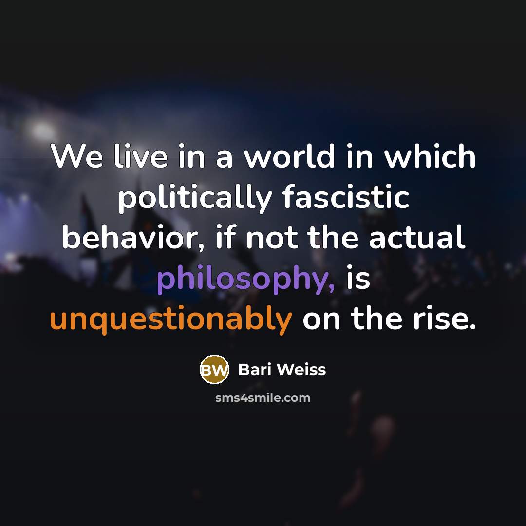 “We live in a world in which politically fascistic behavior, if not the actual philosophy, is unquestionably on the rise.” quote by Bari Weiss