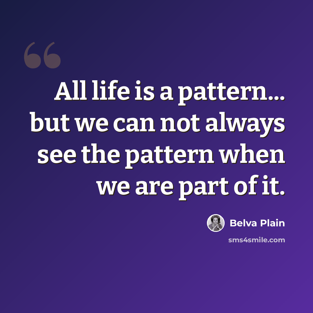 “All life is a pattern... but we can not always see the pattern when we are part of it.” quote by Belva Plain
