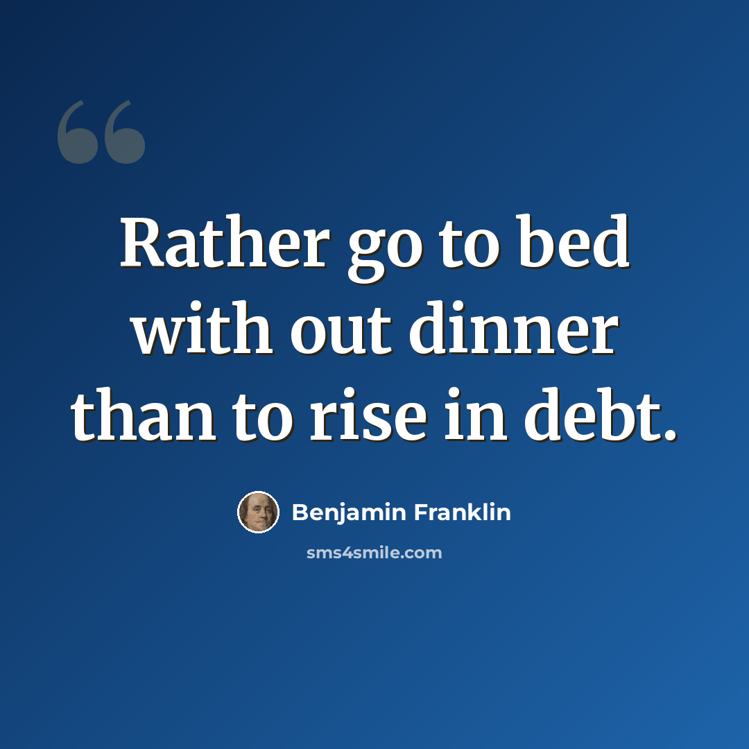 “Rather go to bed with out dinner than to rise in debt.” quote by Benjamin Franklin