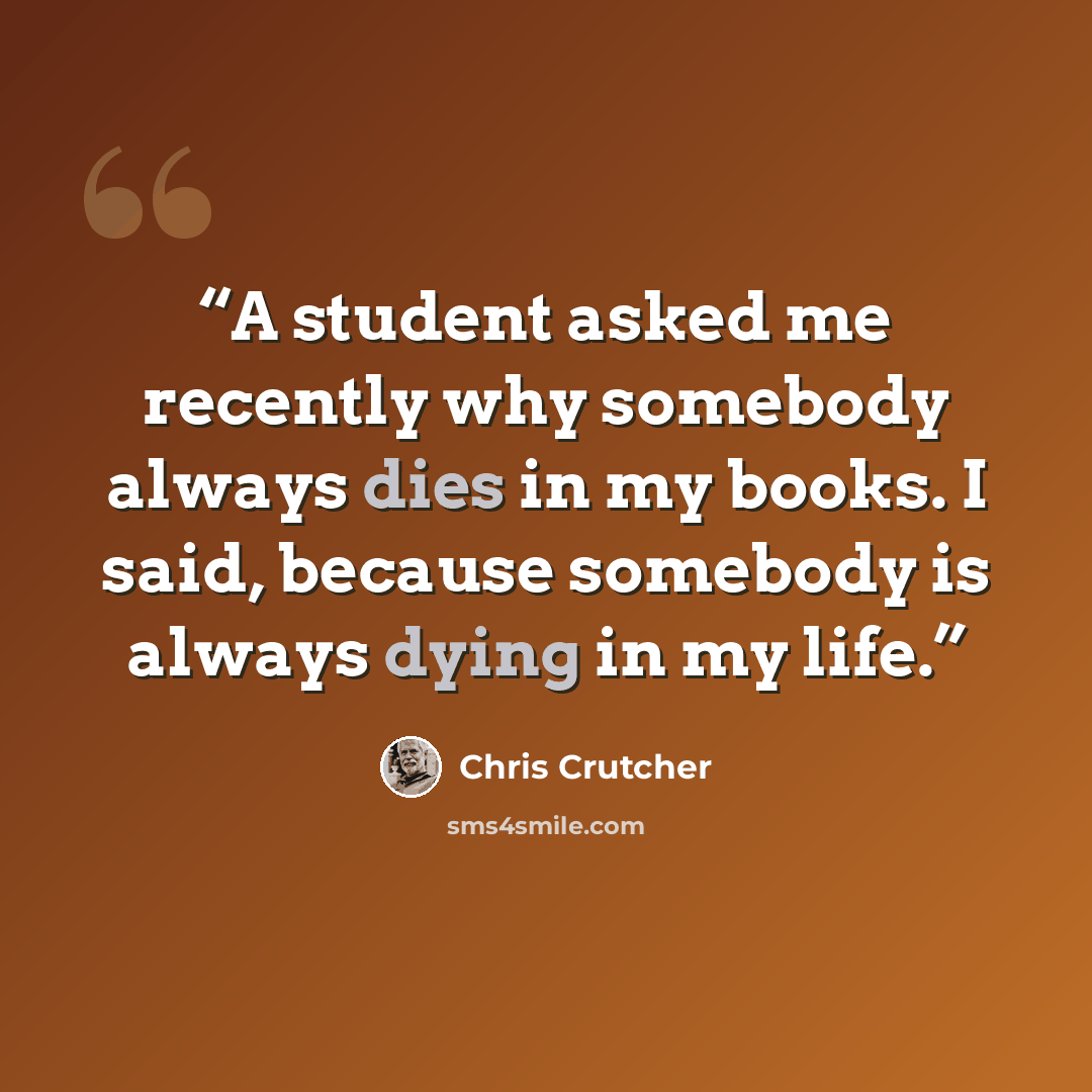 “A student asked me recently why somebody always dies in my books. I said, because somebody is always dying in my life.” quote by Chris Crutcher