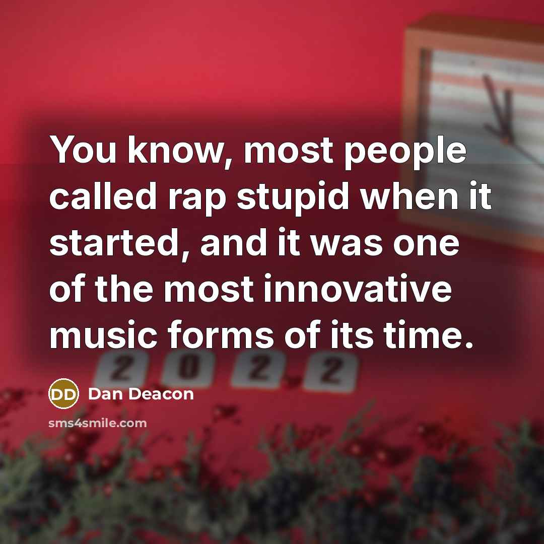 “You know, most people called rap stupid when it started, and it was one of the most innovative music forms of its time.” quote by Dan Deacon