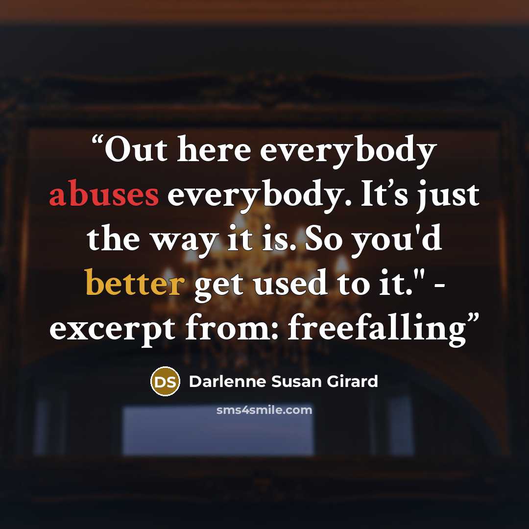 “Out here everybody abuses everybody. It’s just the way it is. So you'd better get used to it." - excerpt from: freefalling” quote by Darlenne Susan Girard