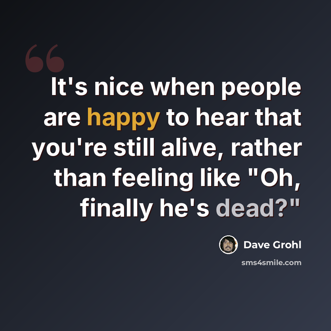 “It's nice when people are happy to hear that you're still alive, rather than feeling like "Oh, finally he's dead?"” quote by Dave Grohl