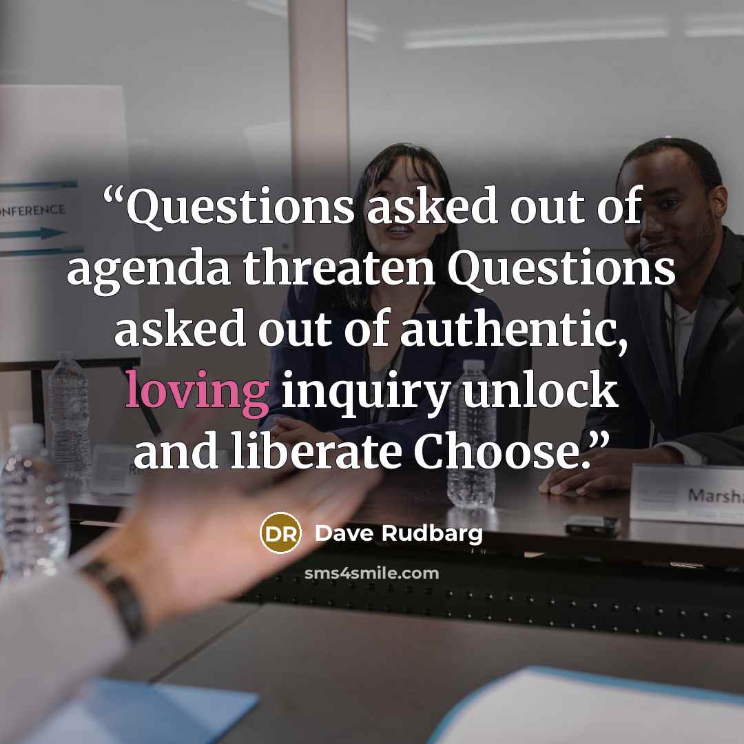 “Questions asked out of agenda threaten Questions asked out of authentic, loving inquiry unlock and liberate Choose.” quote by Dave Rudbarg