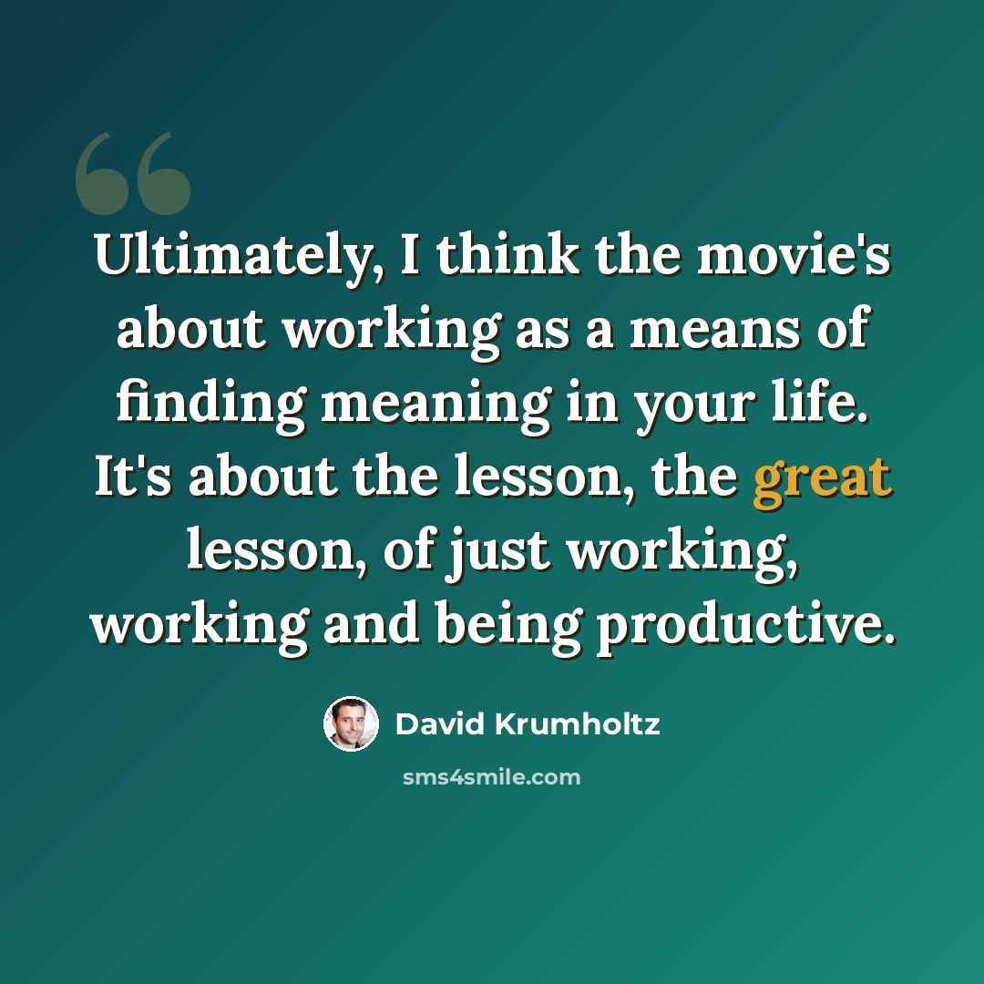 “Ultimately, I think the movie's about working as a means of finding meaning in your life. It's about the lesson, the great lesson, of just working, working and being productive.” quote by David Krumholtz