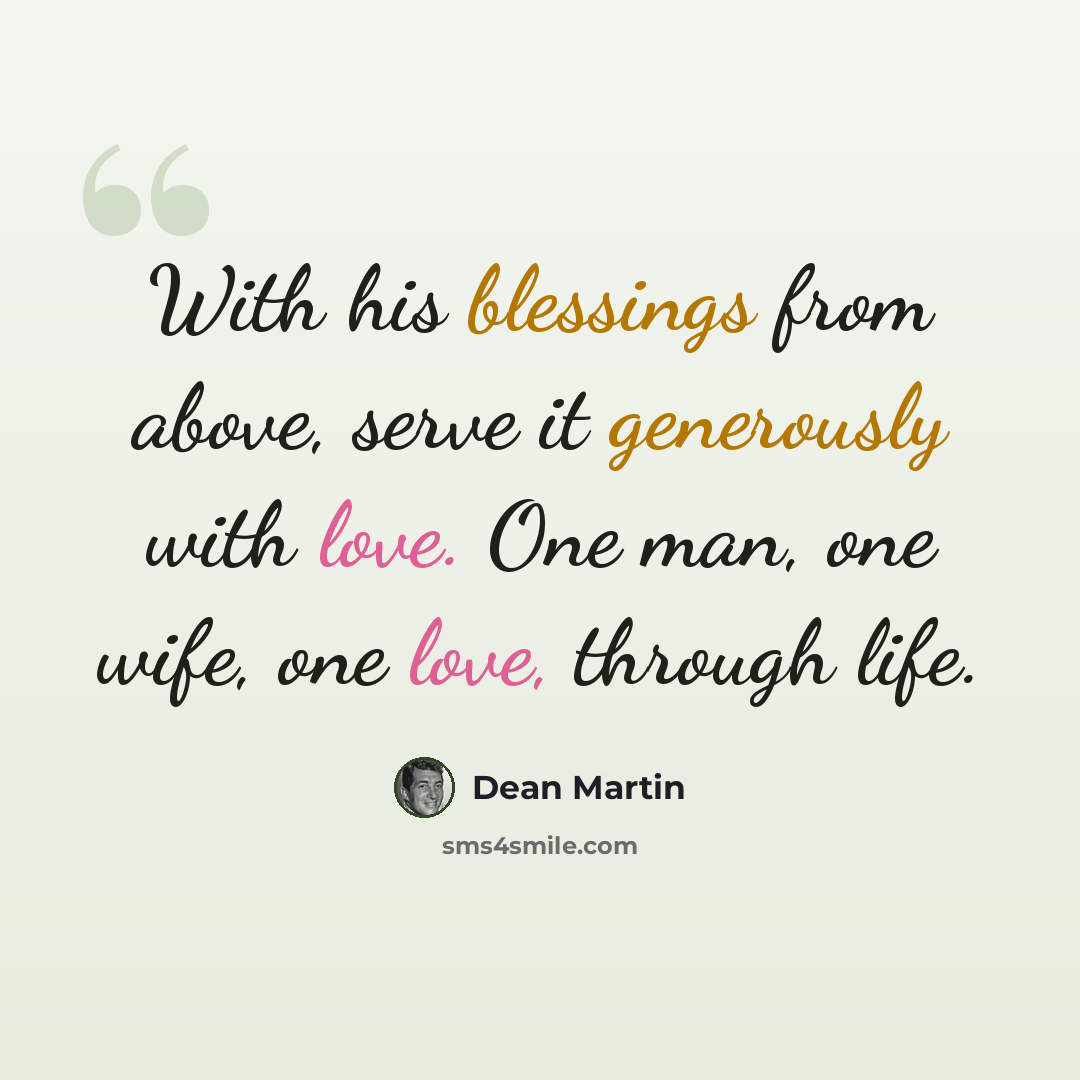 “With his blessings from above, serve it generously with love. One man, one wife, one love, through life.” quote by Dean Martin